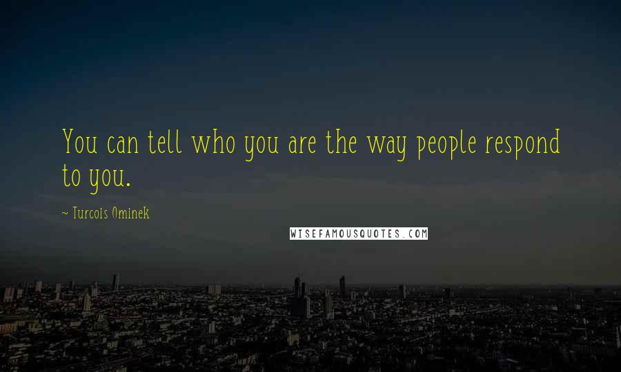 Turcois Ominek Quotes: You can tell who you are the way people respond to you.