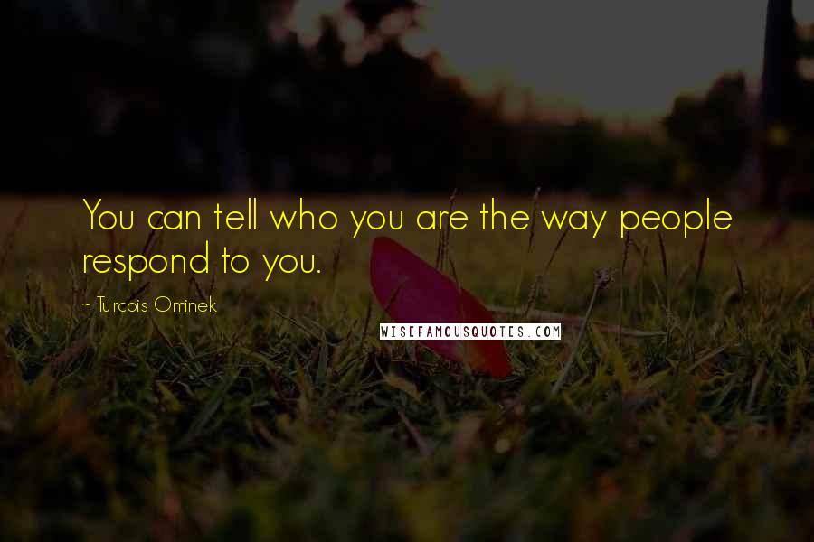 Turcois Ominek Quotes: You can tell who you are the way people respond to you.