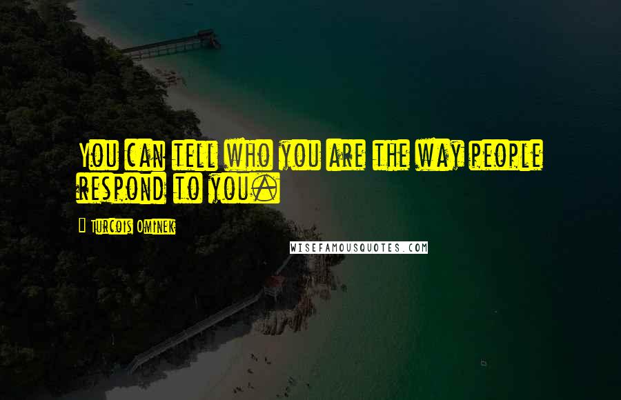 Turcois Ominek Quotes: You can tell who you are the way people respond to you.