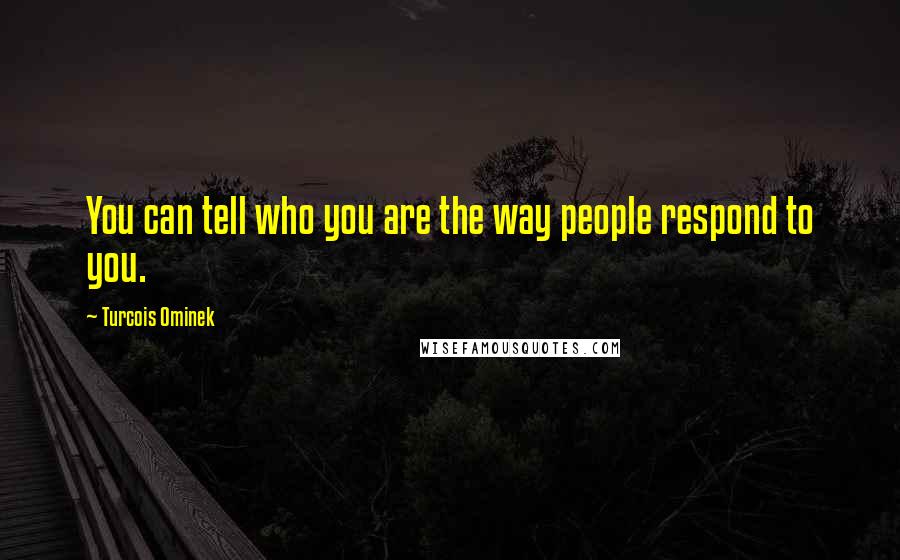 Turcois Ominek Quotes: You can tell who you are the way people respond to you.