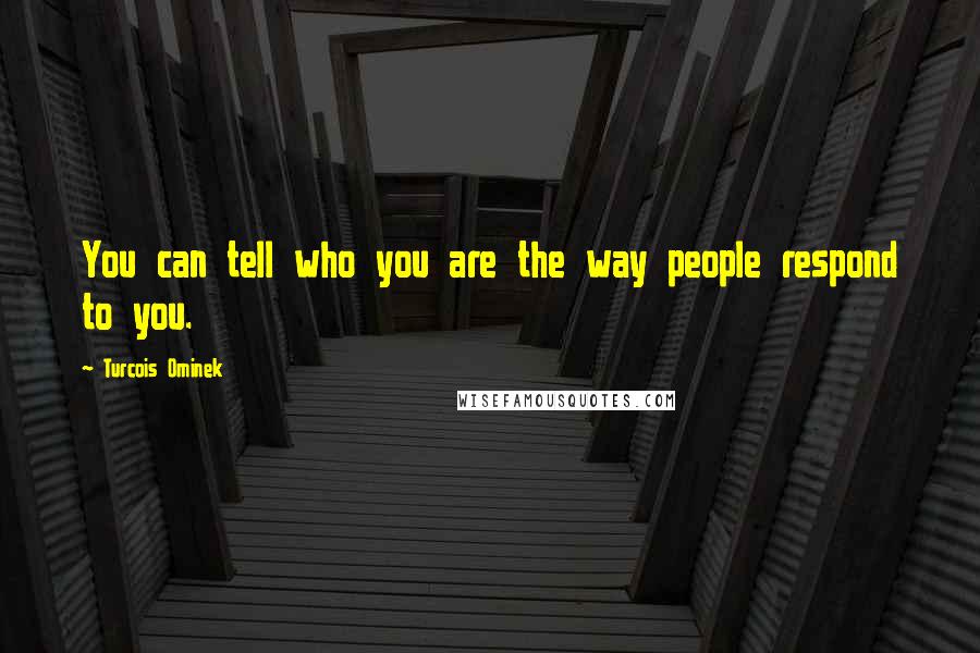 Turcois Ominek Quotes: You can tell who you are the way people respond to you.