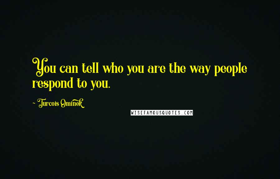 Turcois Ominek Quotes: You can tell who you are the way people respond to you.