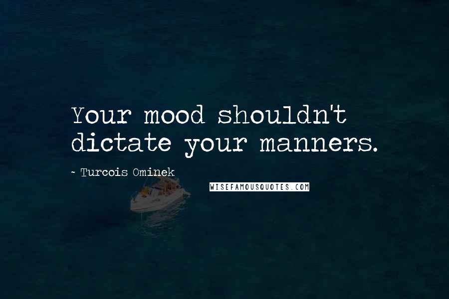 Turcois Ominek Quotes: Your mood shouldn't dictate your manners.