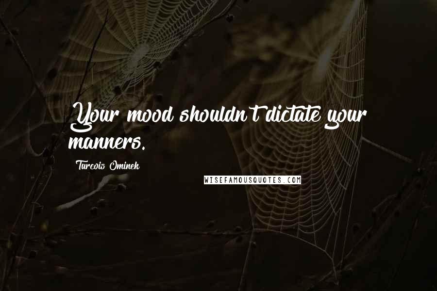 Turcois Ominek Quotes: Your mood shouldn't dictate your manners.