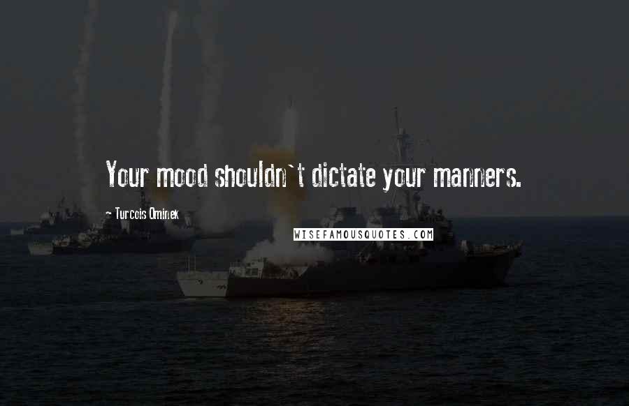 Turcois Ominek Quotes: Your mood shouldn't dictate your manners.