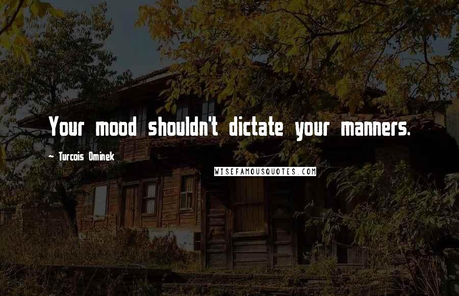 Turcois Ominek Quotes: Your mood shouldn't dictate your manners.