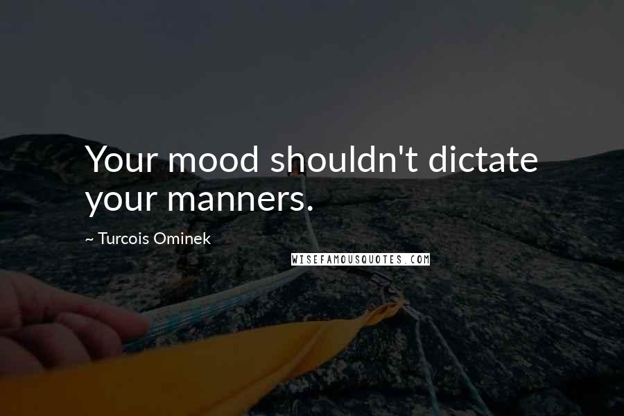 Turcois Ominek Quotes: Your mood shouldn't dictate your manners.