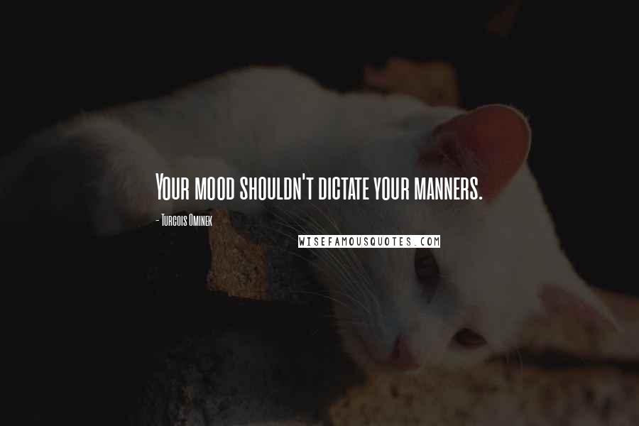 Turcois Ominek Quotes: Your mood shouldn't dictate your manners.