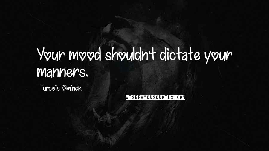 Turcois Ominek Quotes: Your mood shouldn't dictate your manners.