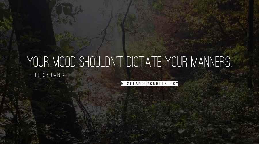 Turcois Ominek Quotes: Your mood shouldn't dictate your manners.