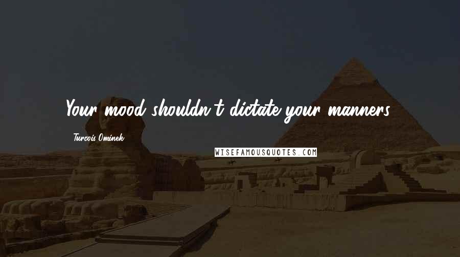 Turcois Ominek Quotes: Your mood shouldn't dictate your manners.