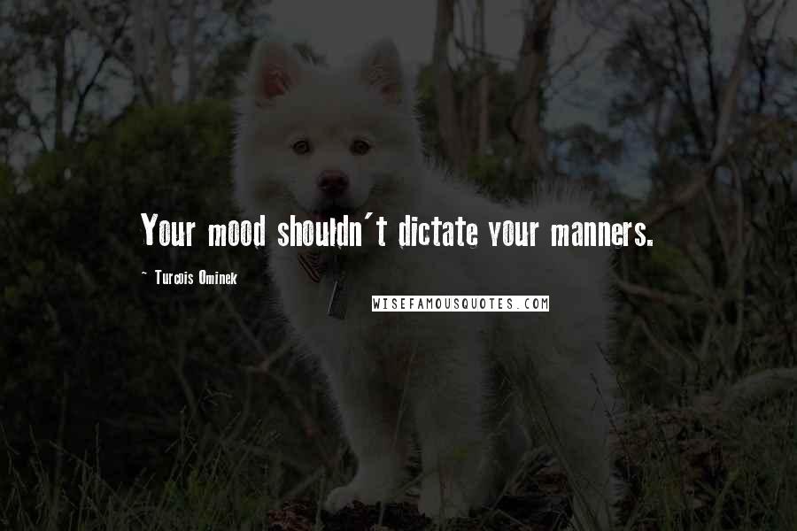 Turcois Ominek Quotes: Your mood shouldn't dictate your manners.