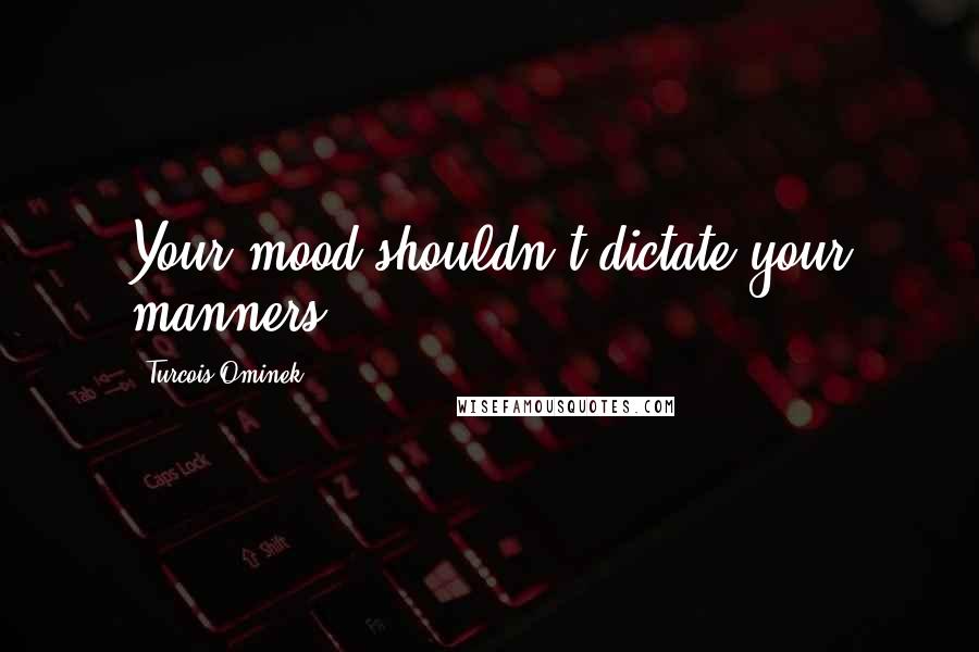 Turcois Ominek Quotes: Your mood shouldn't dictate your manners.