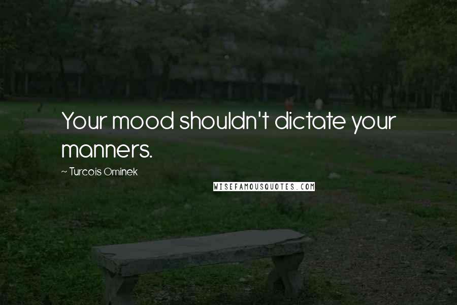 Turcois Ominek Quotes: Your mood shouldn't dictate your manners.