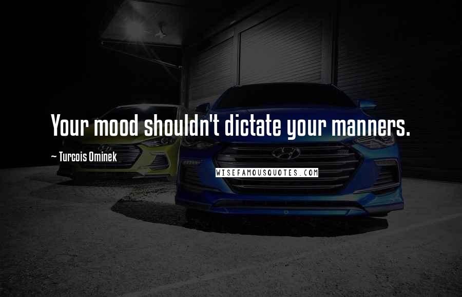 Turcois Ominek Quotes: Your mood shouldn't dictate your manners.