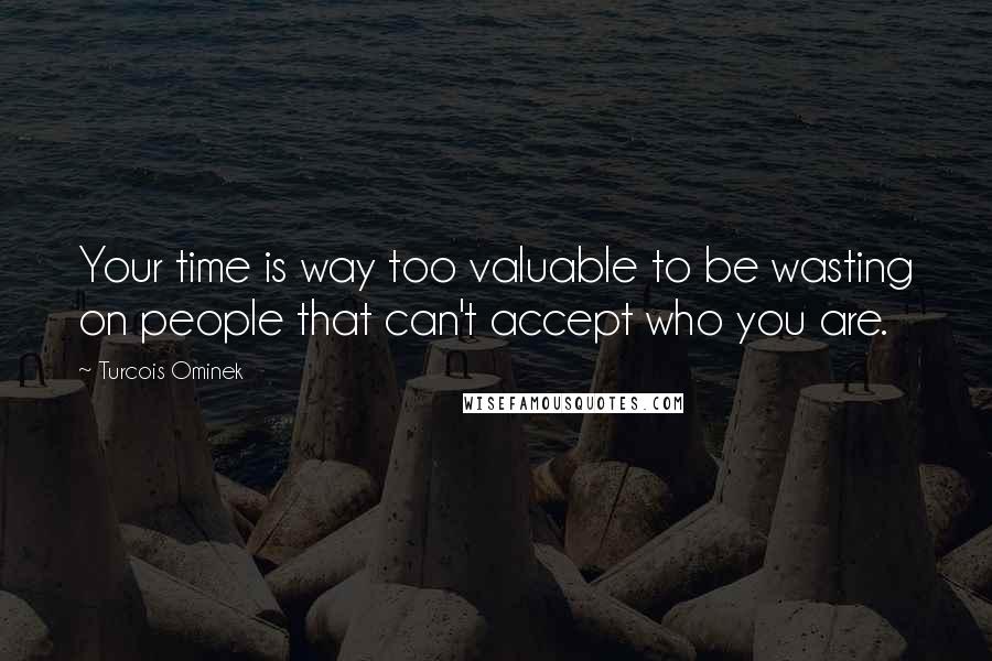 Turcois Ominek Quotes: Your time is way too valuable to be wasting on people that can't accept who you are.