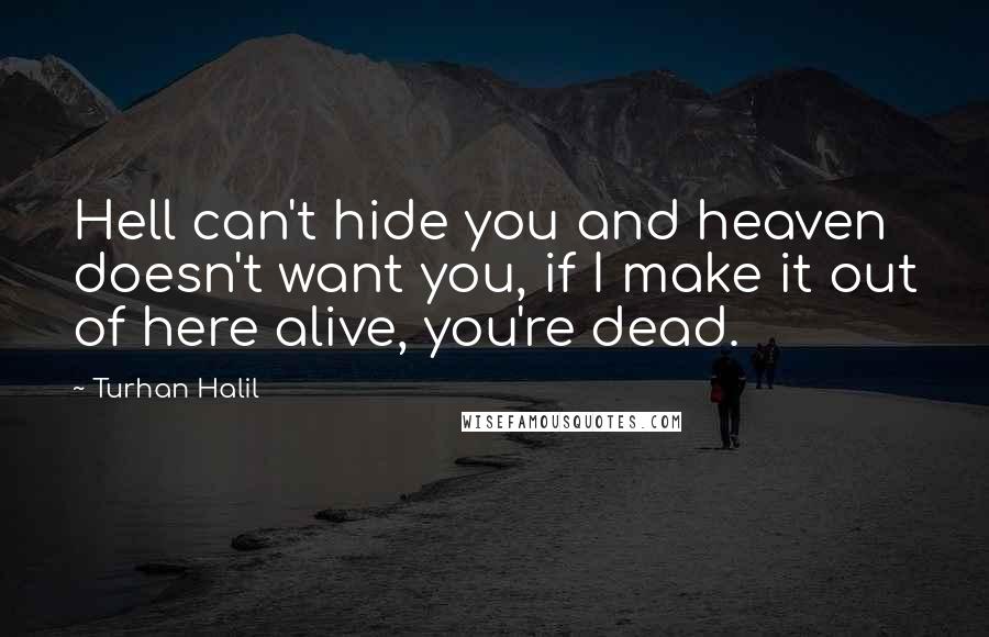 Turhan Halil Quotes: Hell can't hide you and heaven doesn't want you, if I make it out of here alive, you're dead.