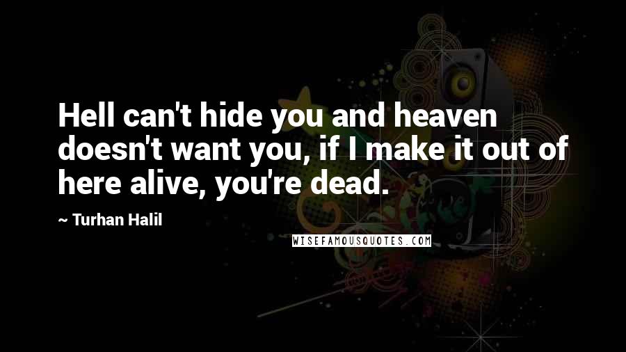 Turhan Halil Quotes: Hell can't hide you and heaven doesn't want you, if I make it out of here alive, you're dead.