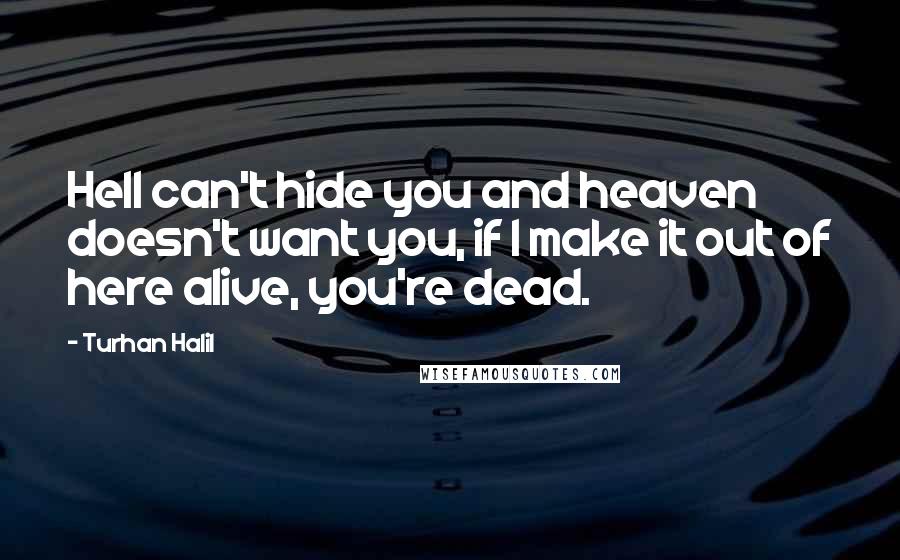 Turhan Halil Quotes: Hell can't hide you and heaven doesn't want you, if I make it out of here alive, you're dead.