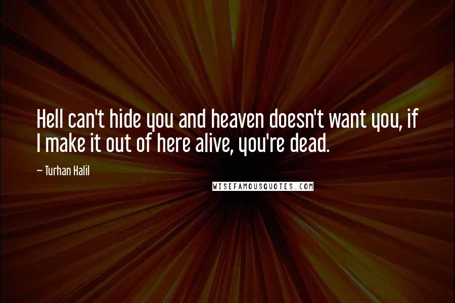 Turhan Halil Quotes: Hell can't hide you and heaven doesn't want you, if I make it out of here alive, you're dead.