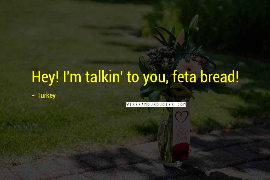 Turkey Quotes: Hey! I'm talkin' to you, feta bread!