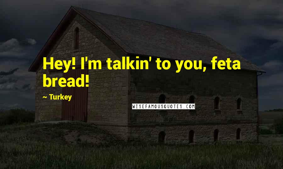 Turkey Quotes: Hey! I'm talkin' to you, feta bread!