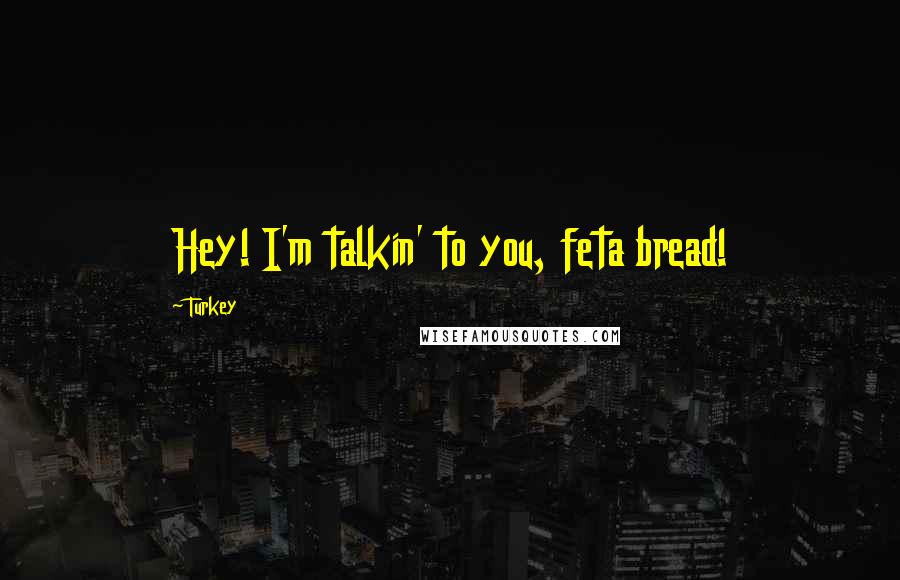 Turkey Quotes: Hey! I'm talkin' to you, feta bread!