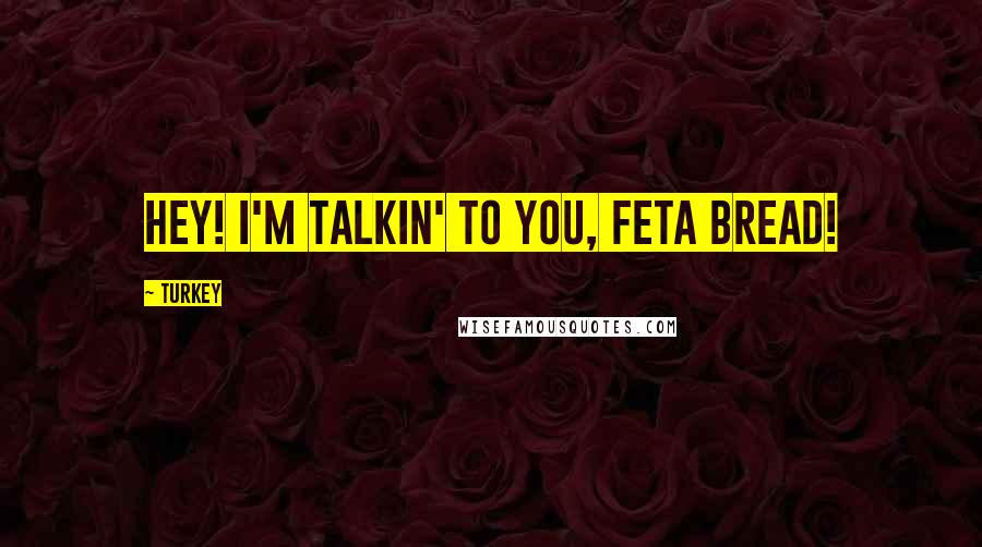 Turkey Quotes: Hey! I'm talkin' to you, feta bread!
