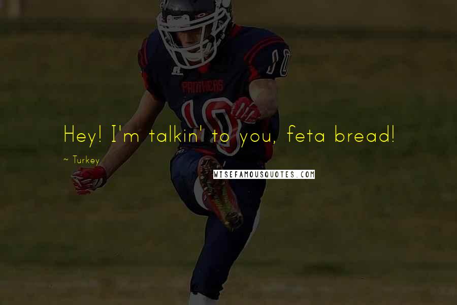 Turkey Quotes: Hey! I'm talkin' to you, feta bread!