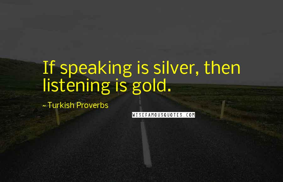 Turkish Proverbs Quotes: If speaking is silver, then listening is gold.