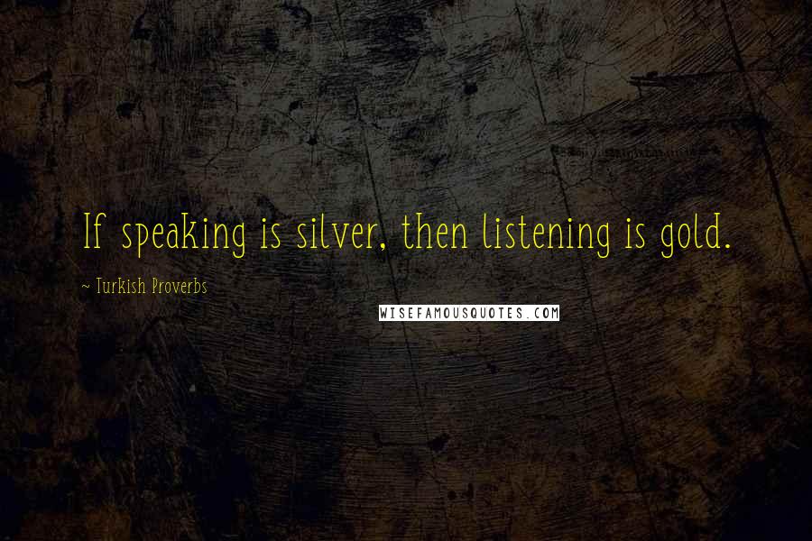 Turkish Proverbs Quotes: If speaking is silver, then listening is gold.