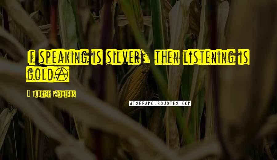 Turkish Proverbs Quotes: If speaking is silver, then listening is gold.