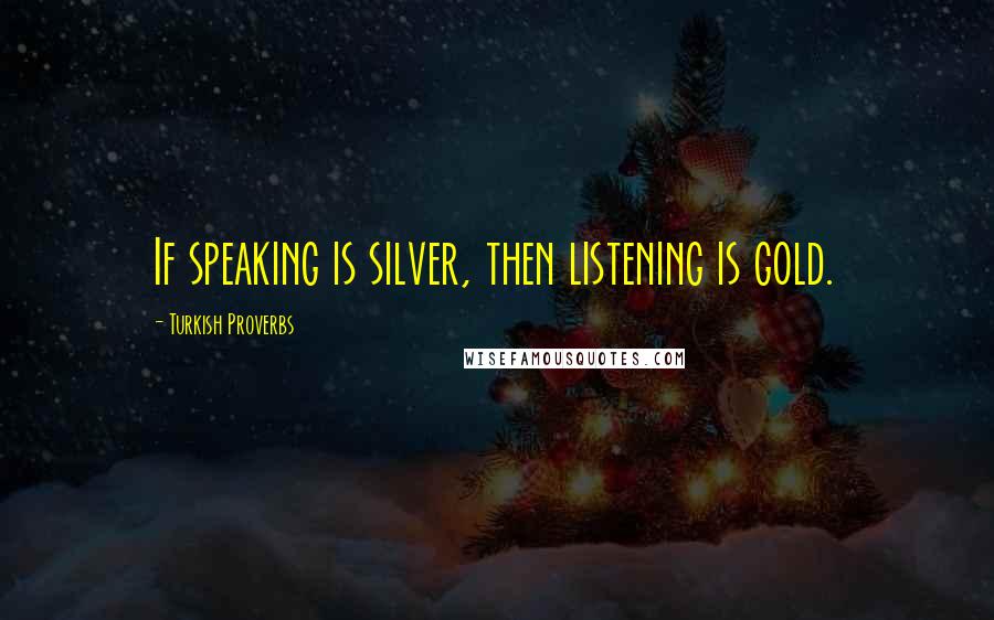 Turkish Proverbs Quotes: If speaking is silver, then listening is gold.