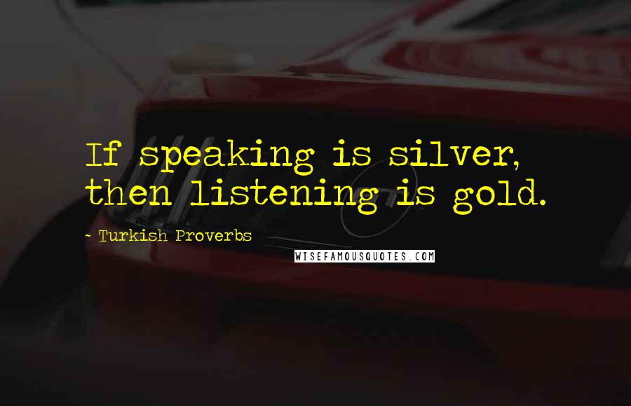 Turkish Proverbs Quotes: If speaking is silver, then listening is gold.