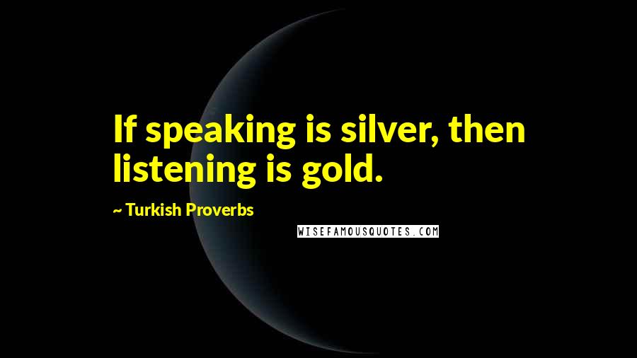 Turkish Proverbs Quotes: If speaking is silver, then listening is gold.