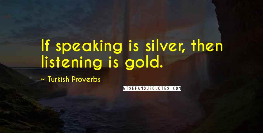 Turkish Proverbs Quotes: If speaking is silver, then listening is gold.