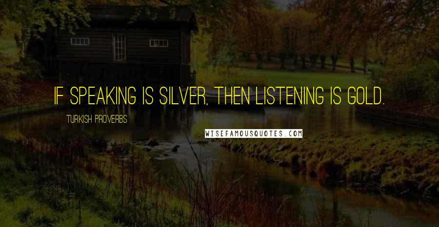 Turkish Proverbs Quotes: If speaking is silver, then listening is gold.