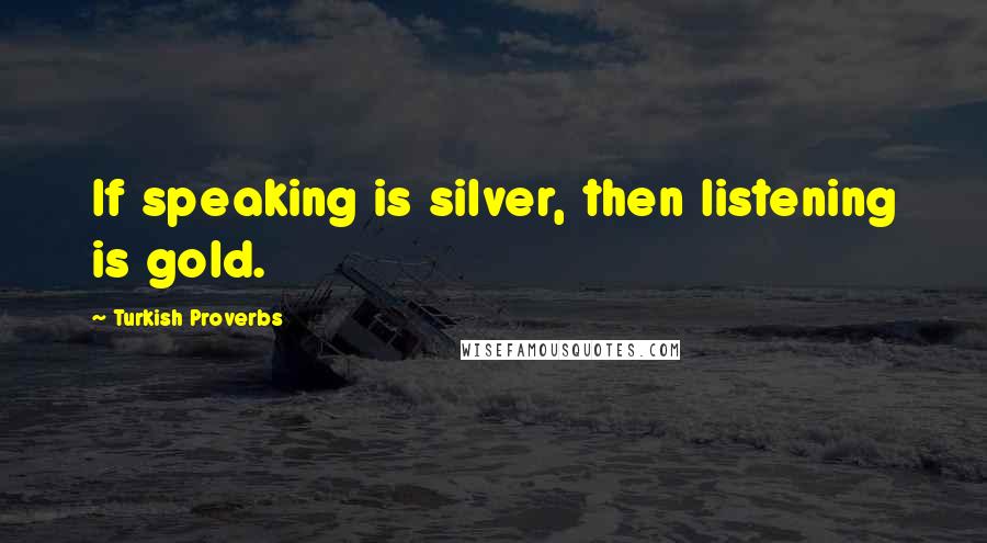 Turkish Proverbs Quotes: If speaking is silver, then listening is gold.