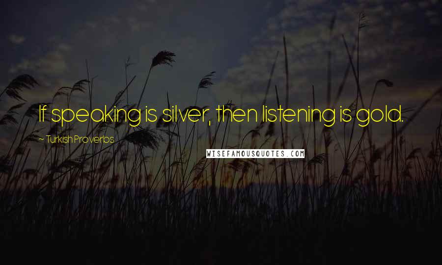 Turkish Proverbs Quotes: If speaking is silver, then listening is gold.