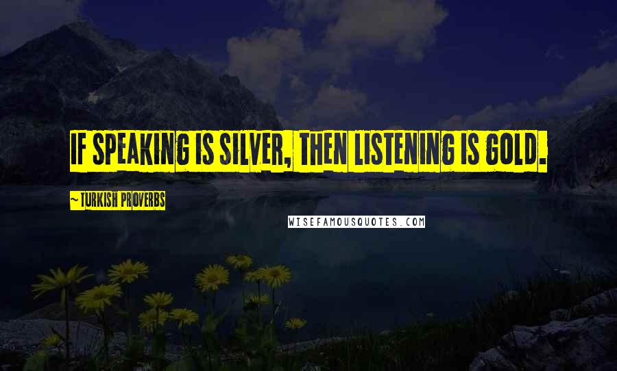 Turkish Proverbs Quotes: If speaking is silver, then listening is gold.