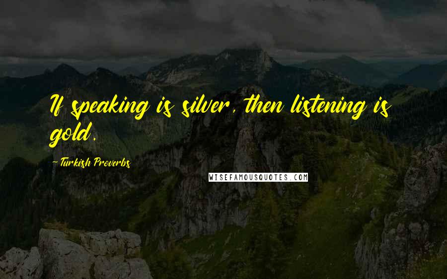 Turkish Proverbs Quotes: If speaking is silver, then listening is gold.