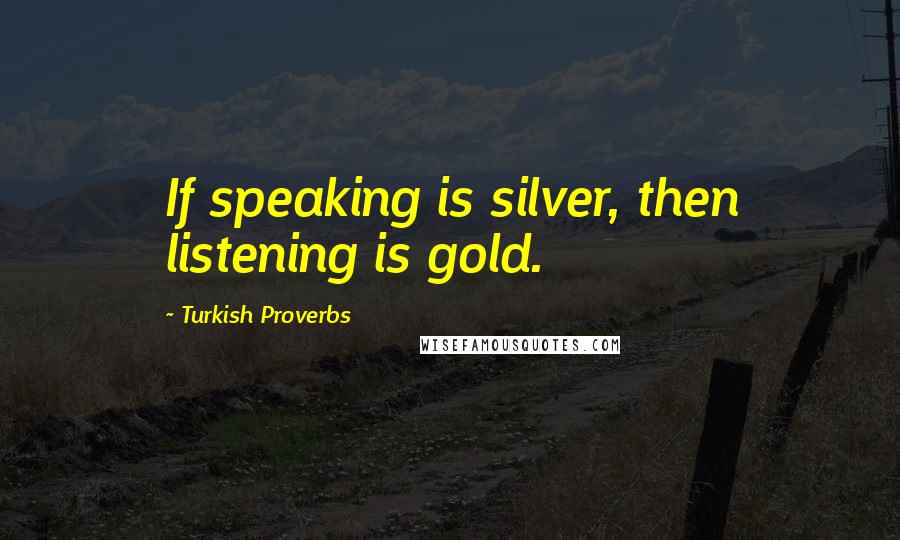 Turkish Proverbs Quotes: If speaking is silver, then listening is gold.