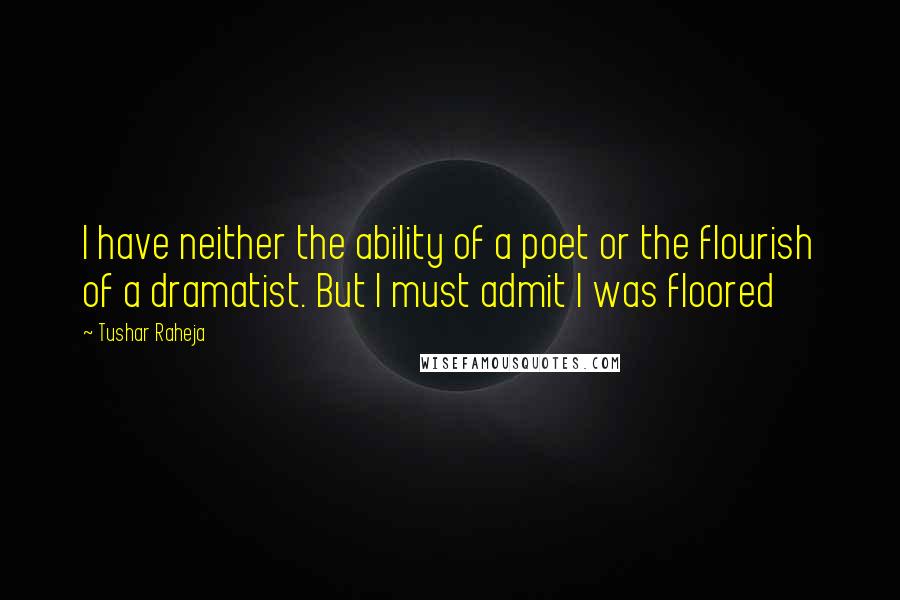 Tushar Raheja Quotes: I have neither the ability of a poet or the flourish of a dramatist. But I must admit I was floored