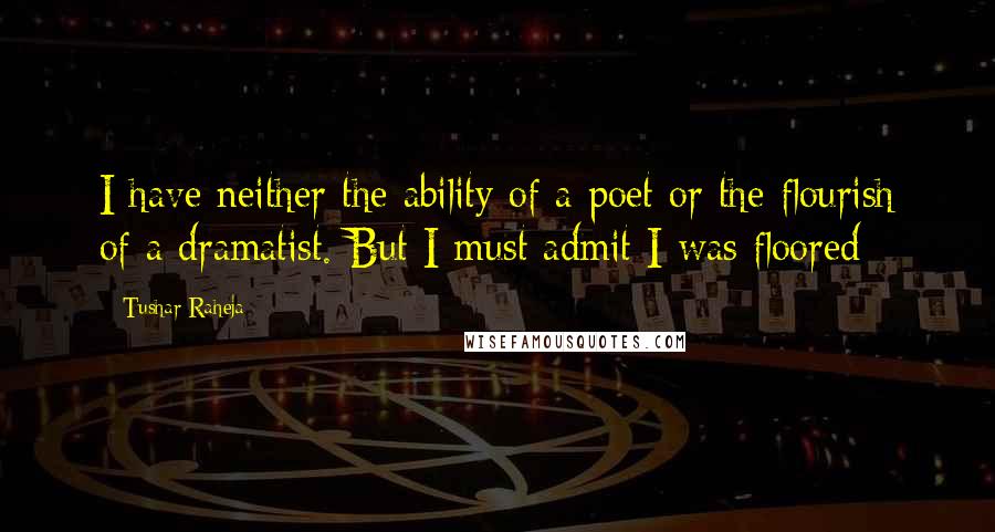 Tushar Raheja Quotes: I have neither the ability of a poet or the flourish of a dramatist. But I must admit I was floored