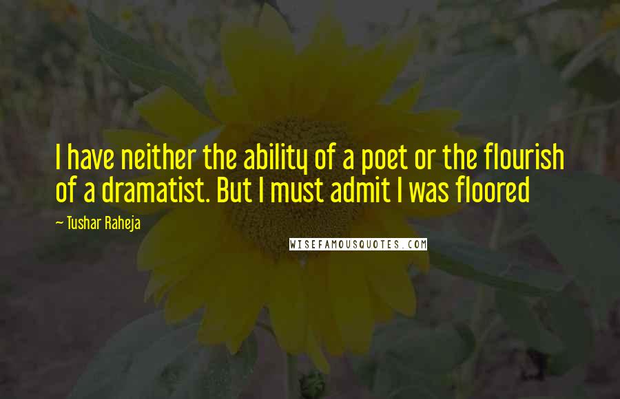 Tushar Raheja Quotes: I have neither the ability of a poet or the flourish of a dramatist. But I must admit I was floored