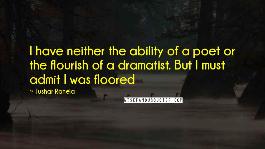 Tushar Raheja Quotes: I have neither the ability of a poet or the flourish of a dramatist. But I must admit I was floored