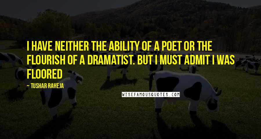 Tushar Raheja Quotes: I have neither the ability of a poet or the flourish of a dramatist. But I must admit I was floored