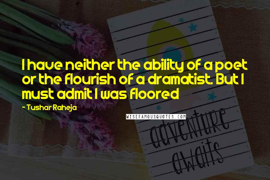 Tushar Raheja Quotes: I have neither the ability of a poet or the flourish of a dramatist. But I must admit I was floored