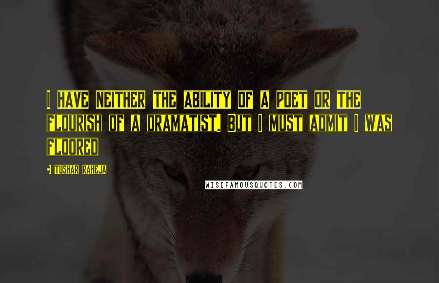 Tushar Raheja Quotes: I have neither the ability of a poet or the flourish of a dramatist. But I must admit I was floored
