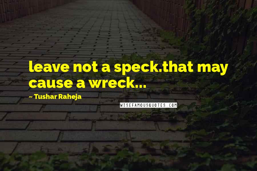 Tushar Raheja Quotes: leave not a speck.that may cause a wreck...